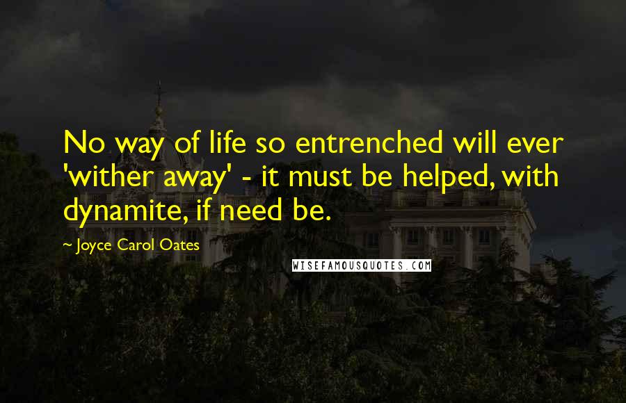 Joyce Carol Oates Quotes: No way of life so entrenched will ever 'wither away' - it must be helped, with dynamite, if need be.