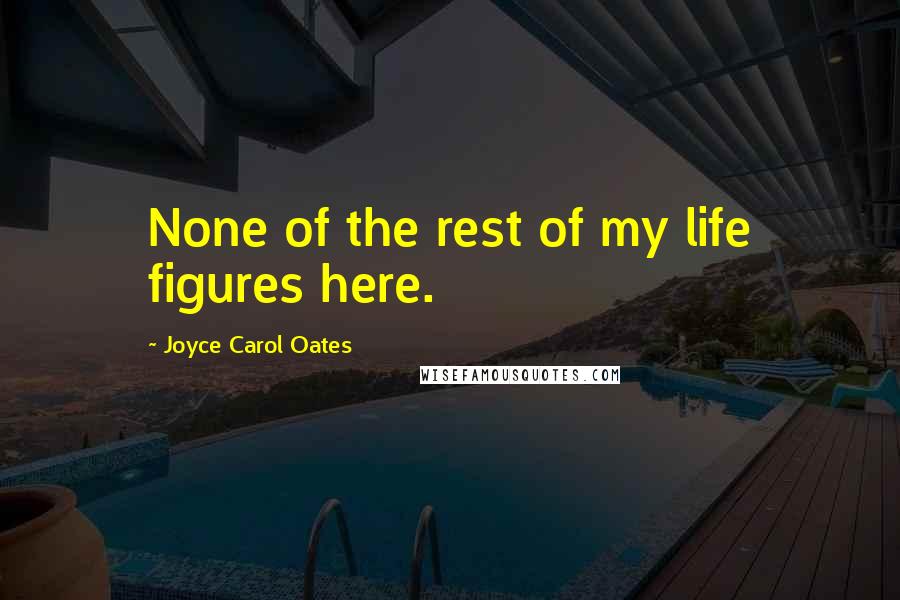Joyce Carol Oates Quotes: None of the rest of my life figures here.