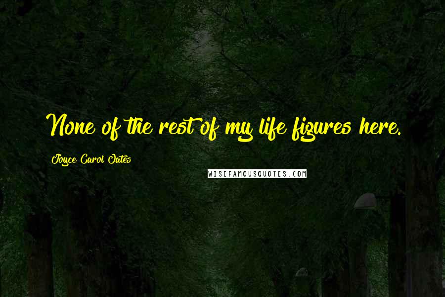 Joyce Carol Oates Quotes: None of the rest of my life figures here.