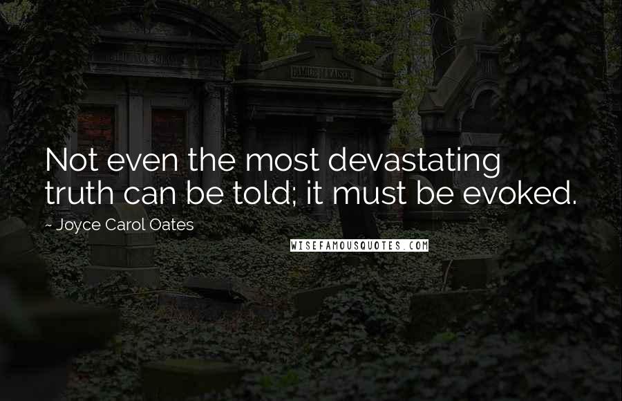 Joyce Carol Oates Quotes: Not even the most devastating truth can be told; it must be evoked.