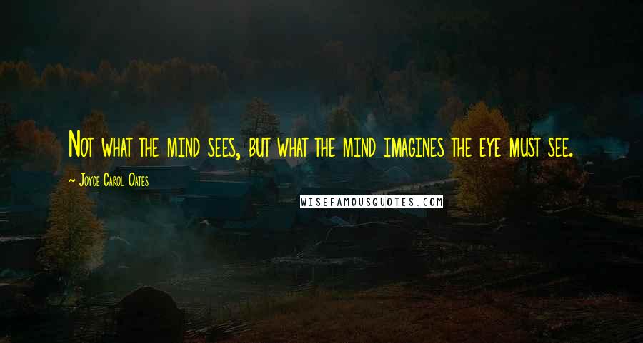 Joyce Carol Oates Quotes: Not what the mind sees, but what the mind imagines the eye must see.