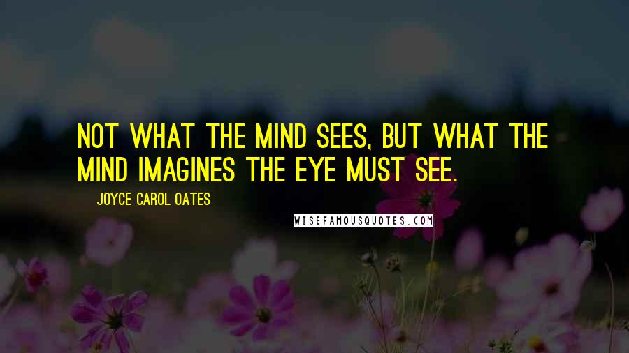 Joyce Carol Oates Quotes: Not what the mind sees, but what the mind imagines the eye must see.