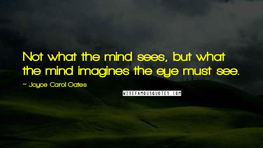 Joyce Carol Oates Quotes: Not what the mind sees, but what the mind imagines the eye must see.