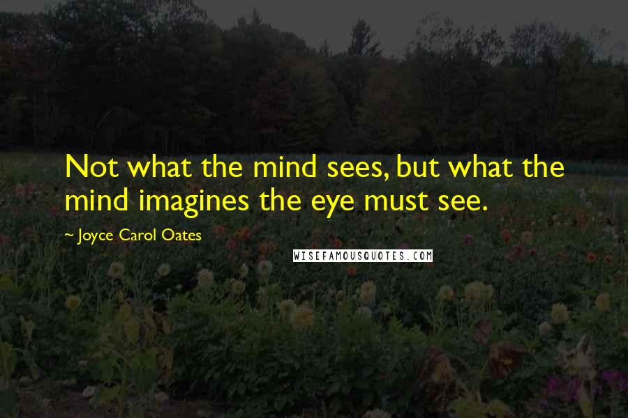 Joyce Carol Oates Quotes: Not what the mind sees, but what the mind imagines the eye must see.