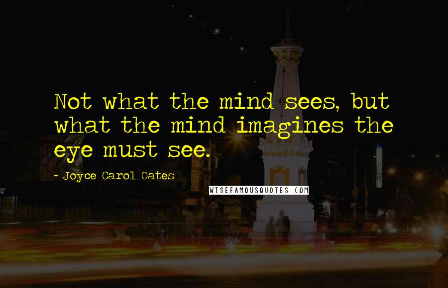 Joyce Carol Oates Quotes: Not what the mind sees, but what the mind imagines the eye must see.