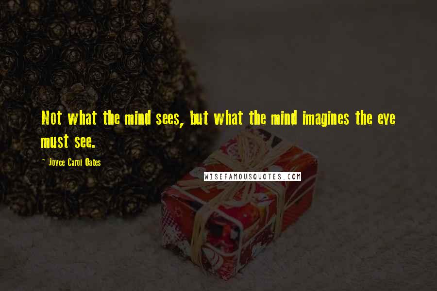 Joyce Carol Oates Quotes: Not what the mind sees, but what the mind imagines the eye must see.