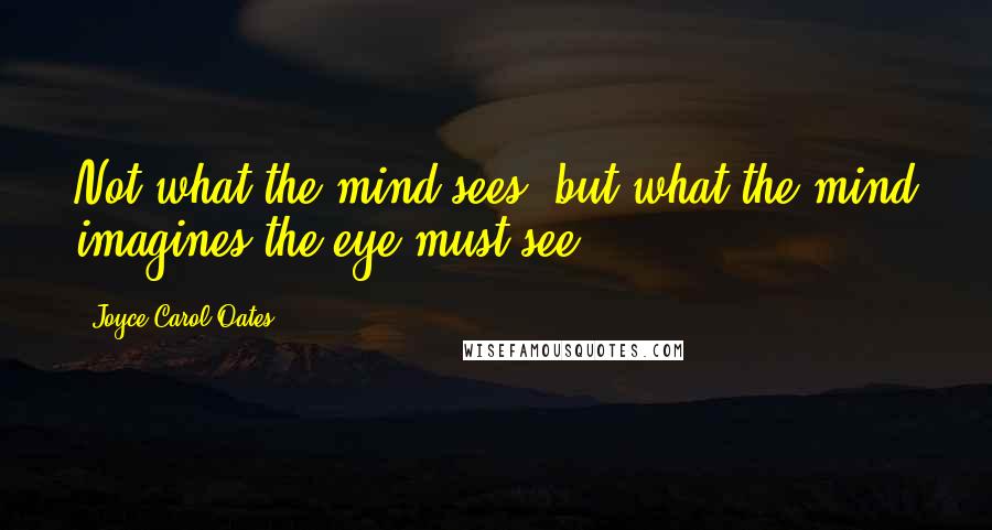 Joyce Carol Oates Quotes: Not what the mind sees, but what the mind imagines the eye must see.