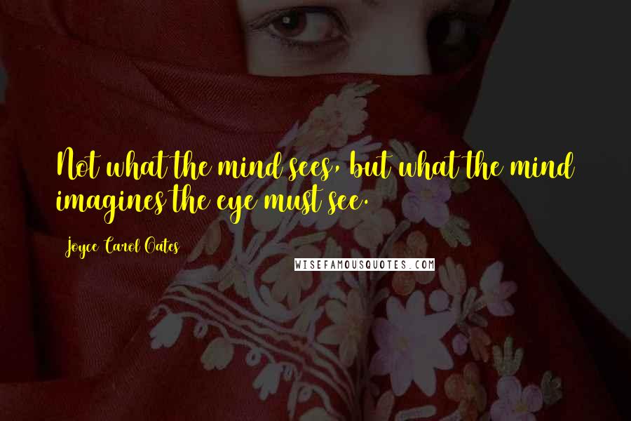Joyce Carol Oates Quotes: Not what the mind sees, but what the mind imagines the eye must see.