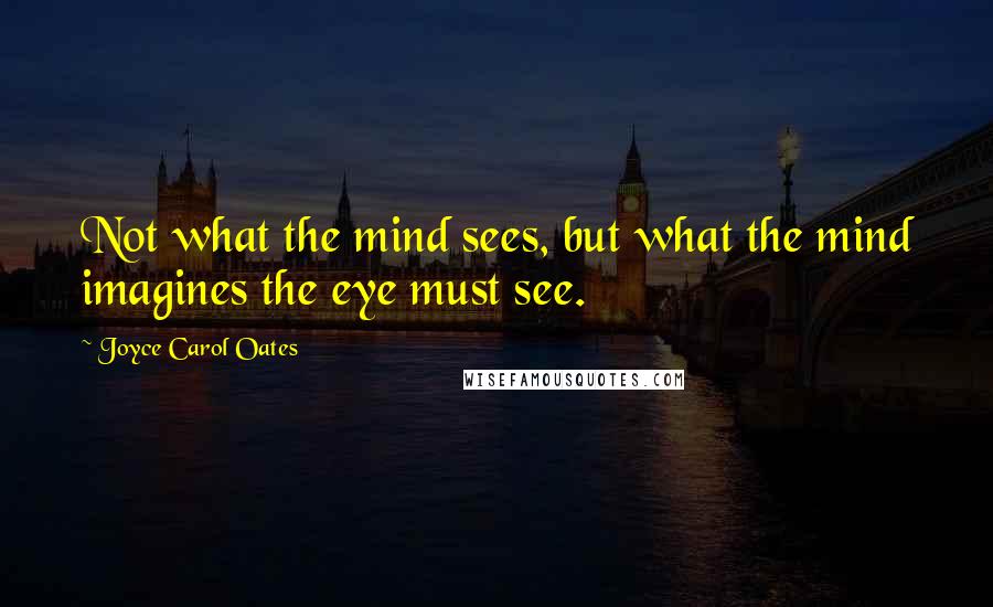 Joyce Carol Oates Quotes: Not what the mind sees, but what the mind imagines the eye must see.