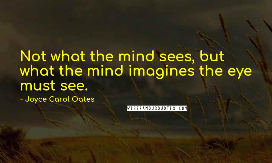 Joyce Carol Oates Quotes: Not what the mind sees, but what the mind imagines the eye must see.