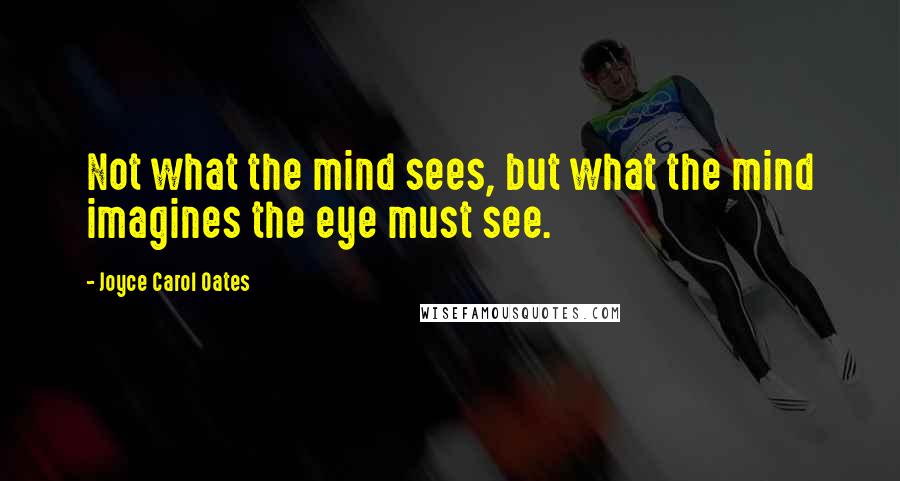 Joyce Carol Oates Quotes: Not what the mind sees, but what the mind imagines the eye must see.