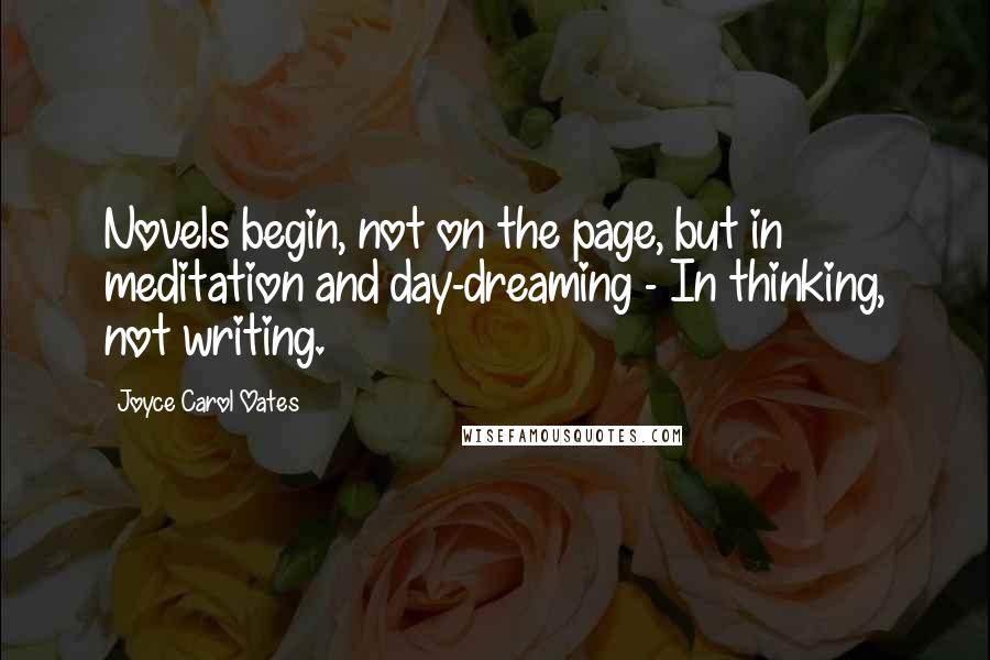 Joyce Carol Oates Quotes: Novels begin, not on the page, but in meditation and day-dreaming - In thinking, not writing.