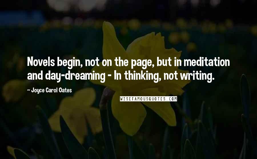 Joyce Carol Oates Quotes: Novels begin, not on the page, but in meditation and day-dreaming - In thinking, not writing.