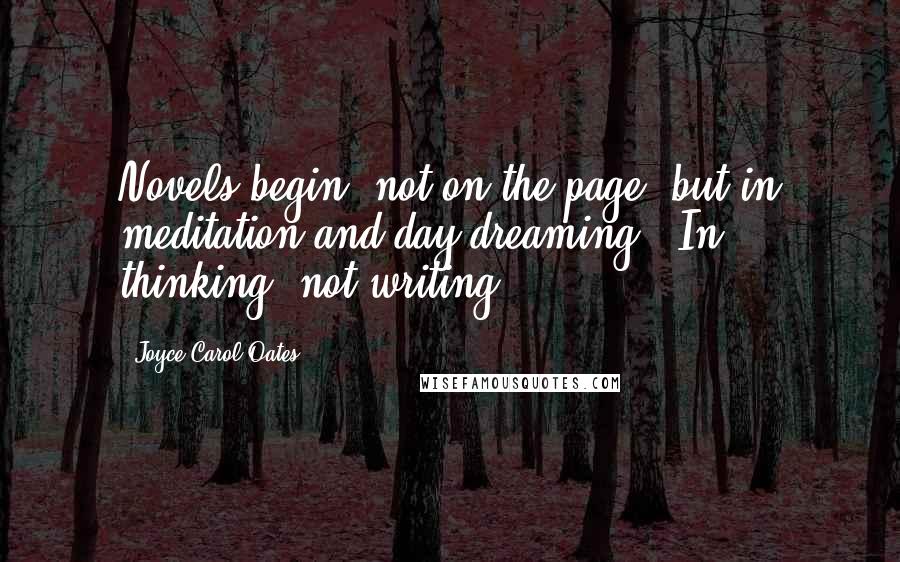 Joyce Carol Oates Quotes: Novels begin, not on the page, but in meditation and day-dreaming - In thinking, not writing.