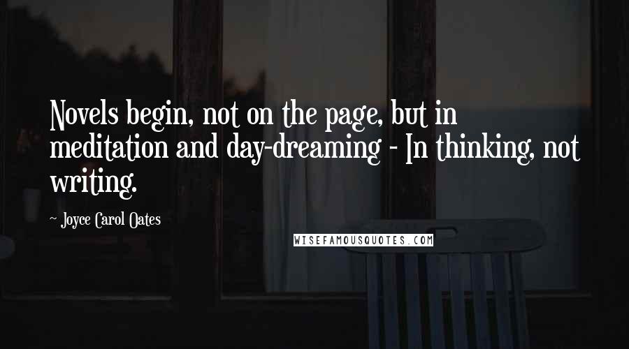 Joyce Carol Oates Quotes: Novels begin, not on the page, but in meditation and day-dreaming - In thinking, not writing.