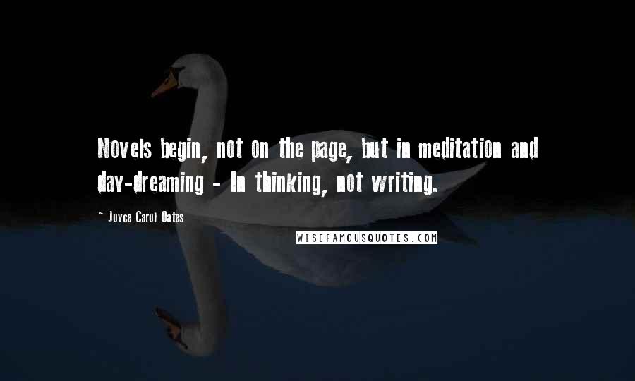 Joyce Carol Oates Quotes: Novels begin, not on the page, but in meditation and day-dreaming - In thinking, not writing.