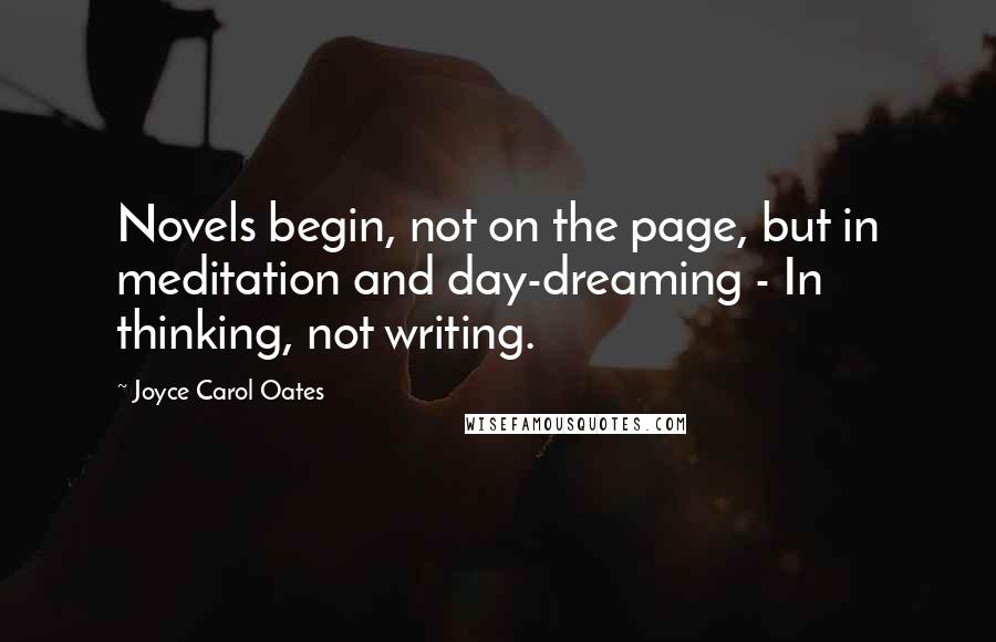 Joyce Carol Oates Quotes: Novels begin, not on the page, but in meditation and day-dreaming - In thinking, not writing.