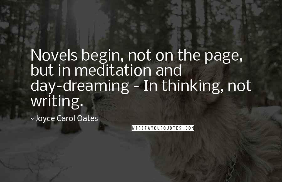 Joyce Carol Oates Quotes: Novels begin, not on the page, but in meditation and day-dreaming - In thinking, not writing.