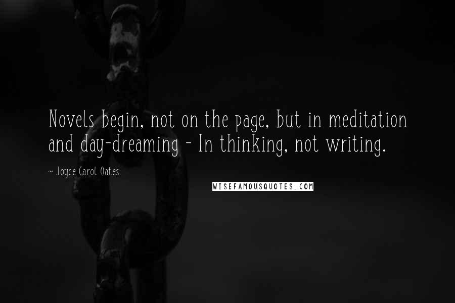 Joyce Carol Oates Quotes: Novels begin, not on the page, but in meditation and day-dreaming - In thinking, not writing.