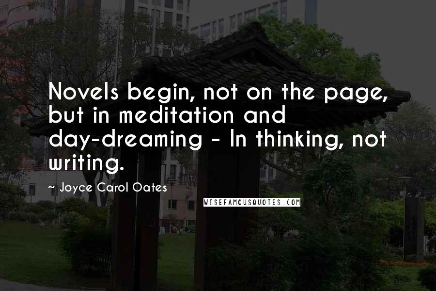 Joyce Carol Oates Quotes: Novels begin, not on the page, but in meditation and day-dreaming - In thinking, not writing.