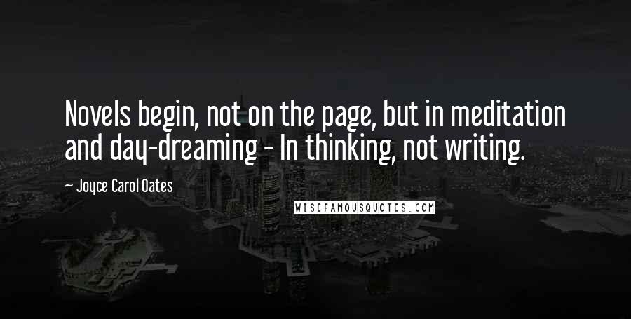 Joyce Carol Oates Quotes: Novels begin, not on the page, but in meditation and day-dreaming - In thinking, not writing.