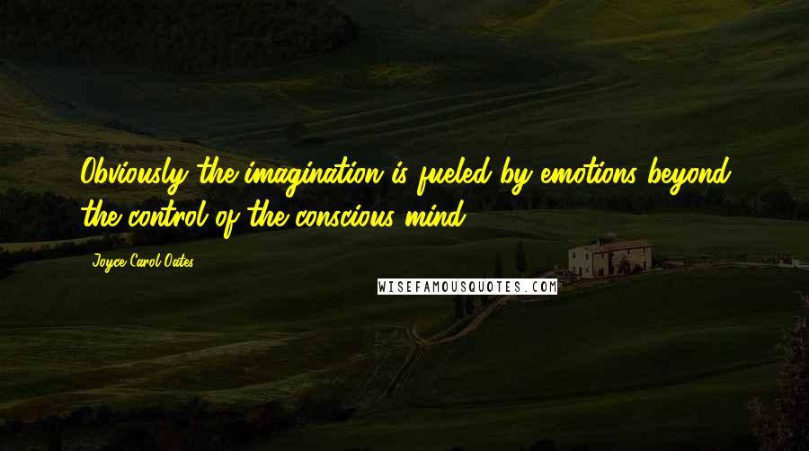 Joyce Carol Oates Quotes: Obviously the imagination is fueled by emotions beyond the control of the conscious mind.