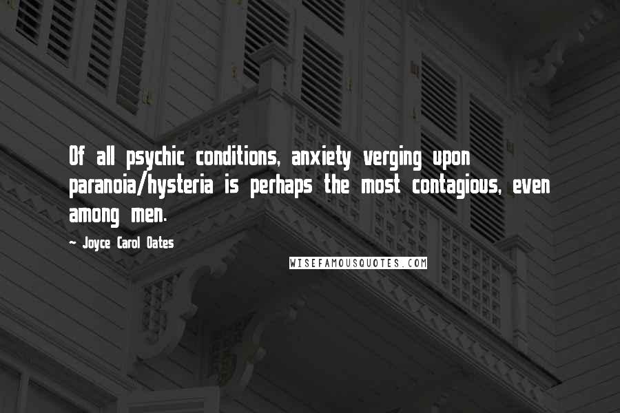 Joyce Carol Oates Quotes: Of all psychic conditions, anxiety verging upon paranoia/hysteria is perhaps the most contagious, even among men.