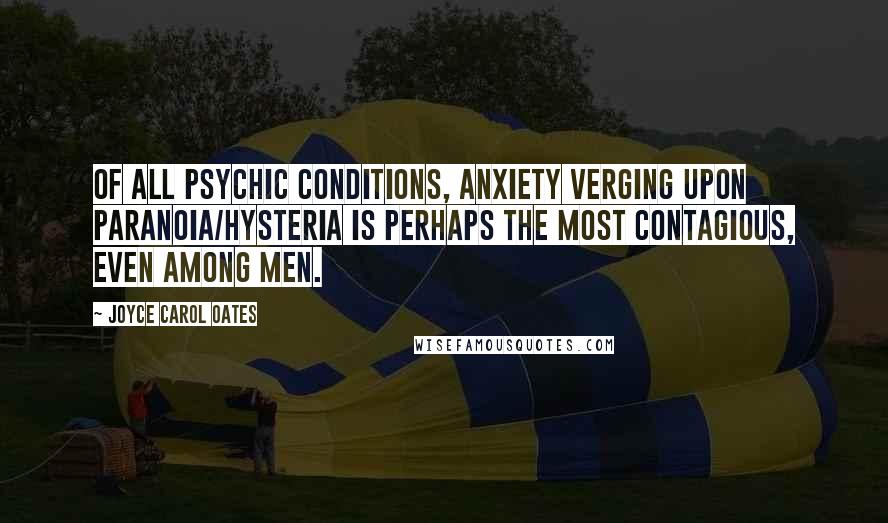 Joyce Carol Oates Quotes: Of all psychic conditions, anxiety verging upon paranoia/hysteria is perhaps the most contagious, even among men.