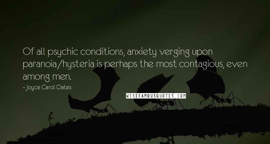 Joyce Carol Oates Quotes: Of all psychic conditions, anxiety verging upon paranoia/hysteria is perhaps the most contagious, even among men.