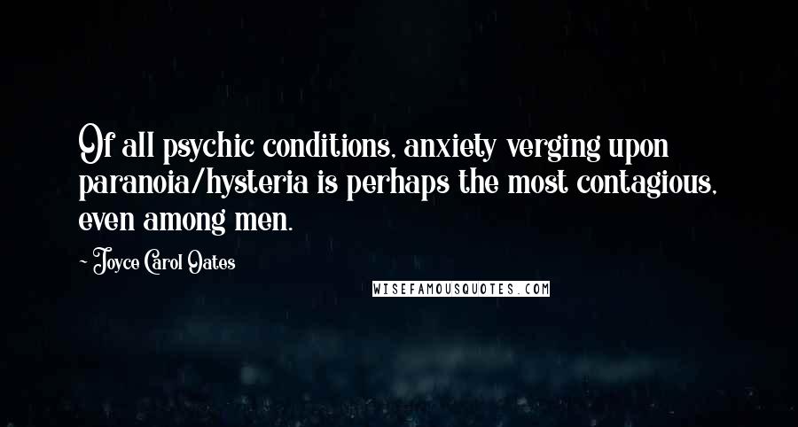 Joyce Carol Oates Quotes: Of all psychic conditions, anxiety verging upon paranoia/hysteria is perhaps the most contagious, even among men.