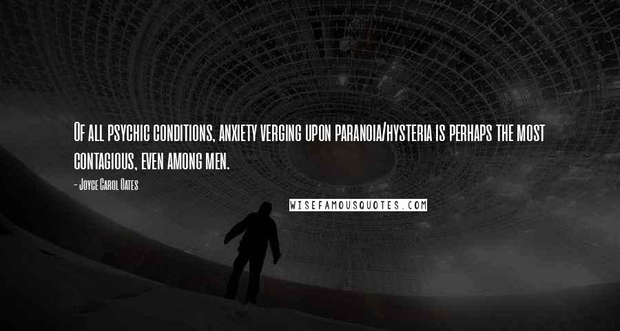 Joyce Carol Oates Quotes: Of all psychic conditions, anxiety verging upon paranoia/hysteria is perhaps the most contagious, even among men.