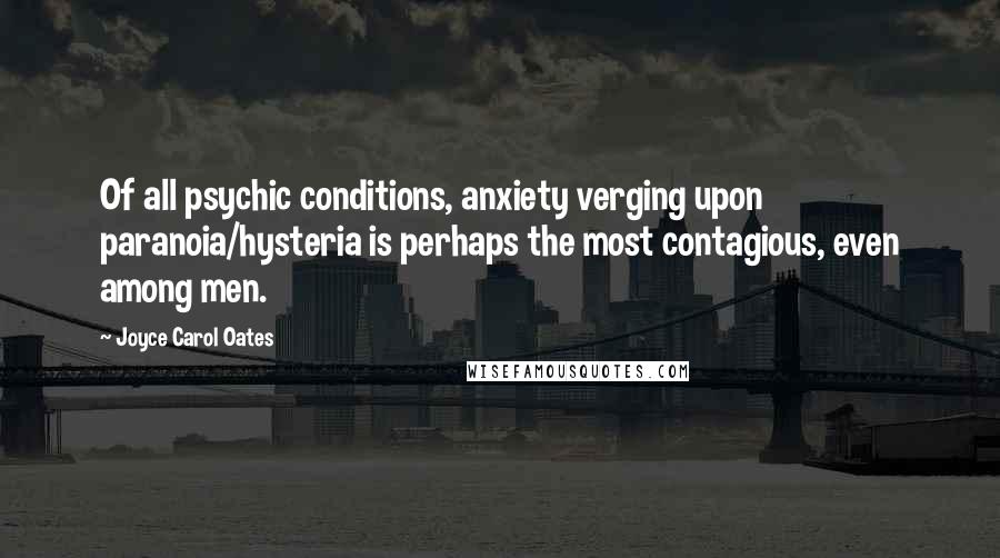 Joyce Carol Oates Quotes: Of all psychic conditions, anxiety verging upon paranoia/hysteria is perhaps the most contagious, even among men.