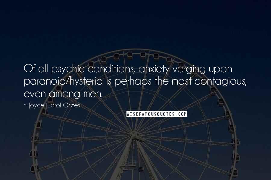 Joyce Carol Oates Quotes: Of all psychic conditions, anxiety verging upon paranoia/hysteria is perhaps the most contagious, even among men.