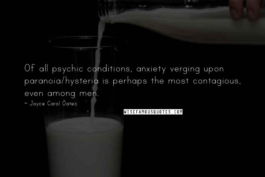 Joyce Carol Oates Quotes: Of all psychic conditions, anxiety verging upon paranoia/hysteria is perhaps the most contagious, even among men.