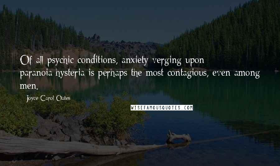 Joyce Carol Oates Quotes: Of all psychic conditions, anxiety verging upon paranoia/hysteria is perhaps the most contagious, even among men.