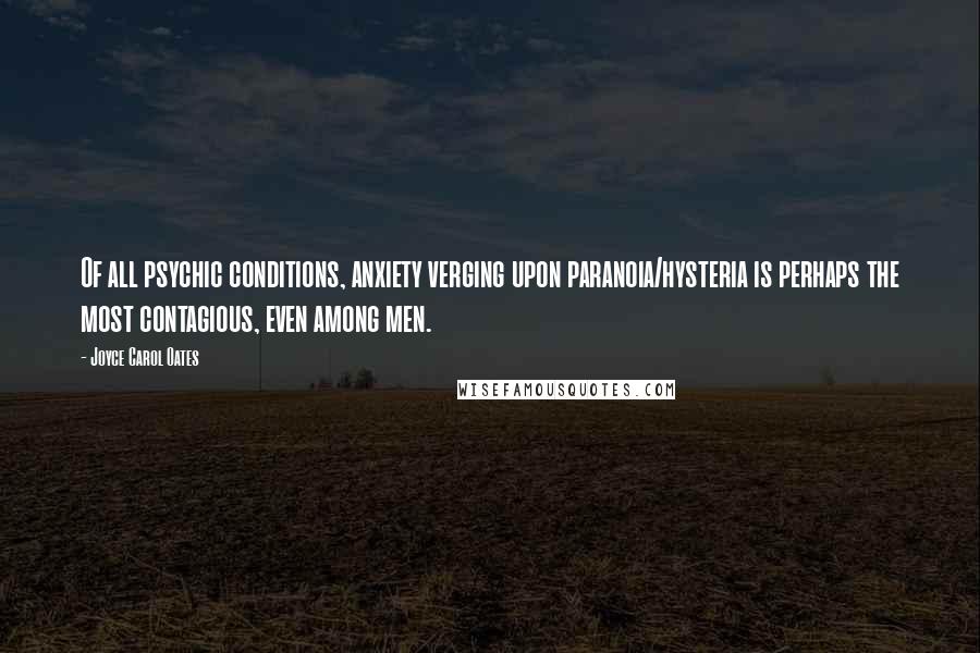 Joyce Carol Oates Quotes: Of all psychic conditions, anxiety verging upon paranoia/hysteria is perhaps the most contagious, even among men.