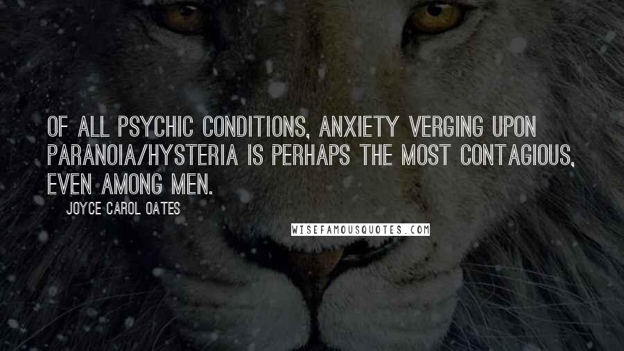 Joyce Carol Oates Quotes: Of all psychic conditions, anxiety verging upon paranoia/hysteria is perhaps the most contagious, even among men.