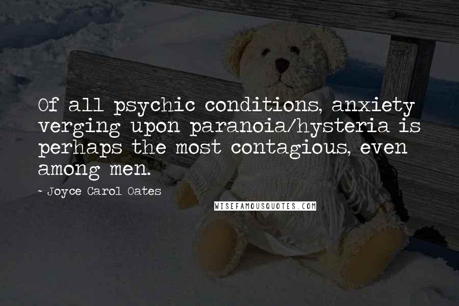 Joyce Carol Oates Quotes: Of all psychic conditions, anxiety verging upon paranoia/hysteria is perhaps the most contagious, even among men.