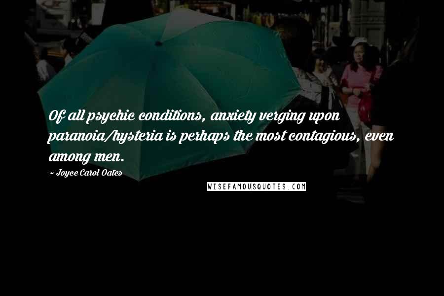 Joyce Carol Oates Quotes: Of all psychic conditions, anxiety verging upon paranoia/hysteria is perhaps the most contagious, even among men.