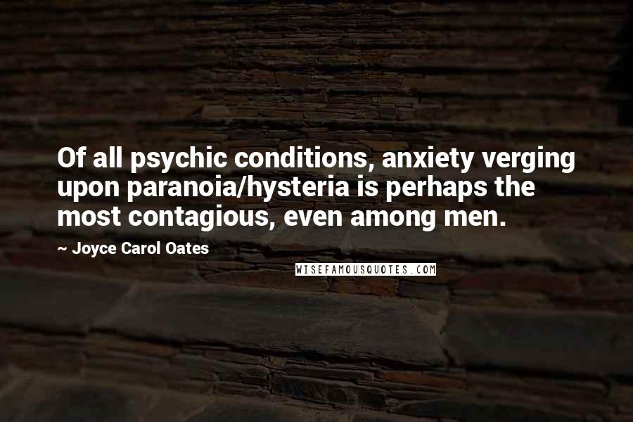 Joyce Carol Oates Quotes: Of all psychic conditions, anxiety verging upon paranoia/hysteria is perhaps the most contagious, even among men.