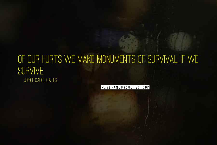 Joyce Carol Oates Quotes: Of our hurts we make monuments of survival. If we survive.