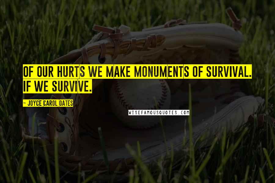 Joyce Carol Oates Quotes: Of our hurts we make monuments of survival. If we survive.