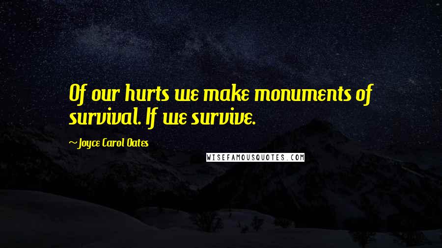 Joyce Carol Oates Quotes: Of our hurts we make monuments of survival. If we survive.