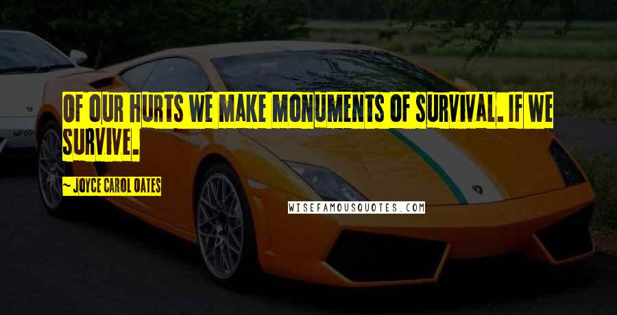 Joyce Carol Oates Quotes: Of our hurts we make monuments of survival. If we survive.