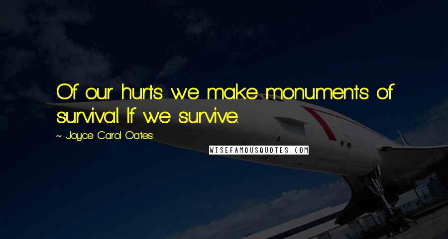 Joyce Carol Oates Quotes: Of our hurts we make monuments of survival. If we survive.