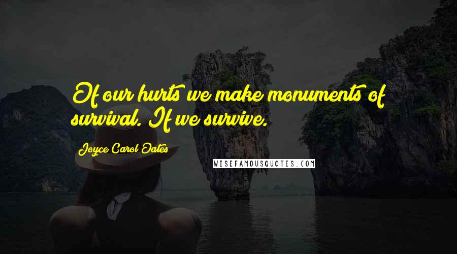 Joyce Carol Oates Quotes: Of our hurts we make monuments of survival. If we survive.