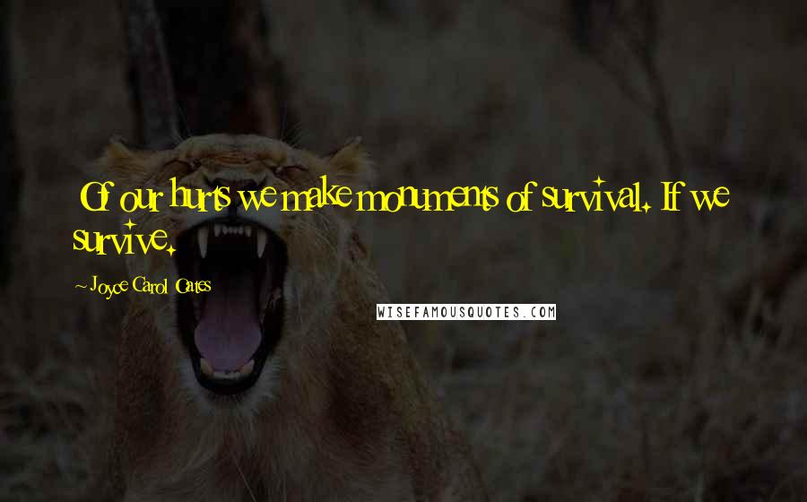 Joyce Carol Oates Quotes: Of our hurts we make monuments of survival. If we survive.