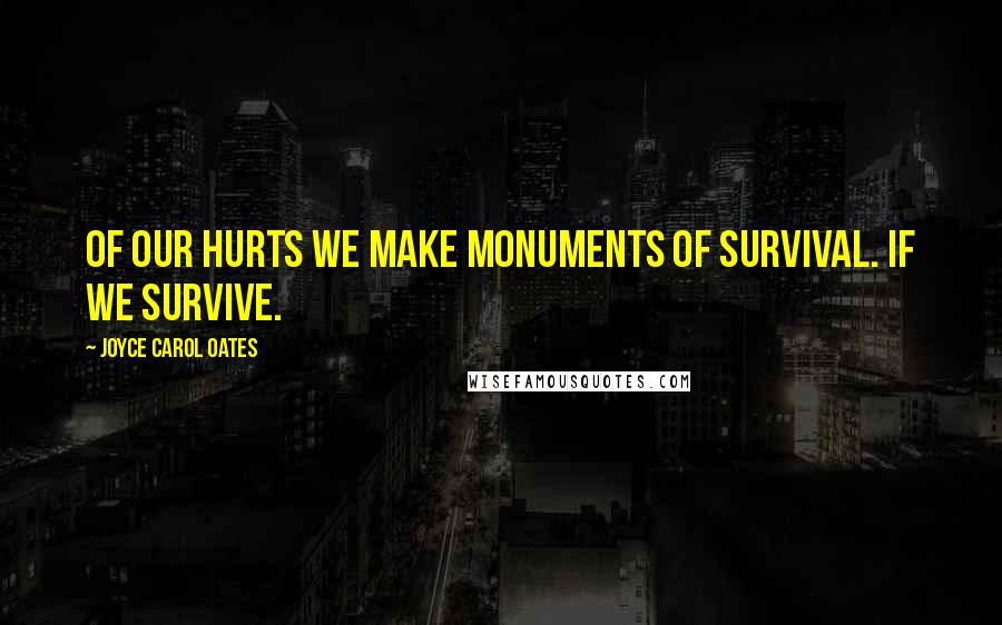 Joyce Carol Oates Quotes: Of our hurts we make monuments of survival. If we survive.