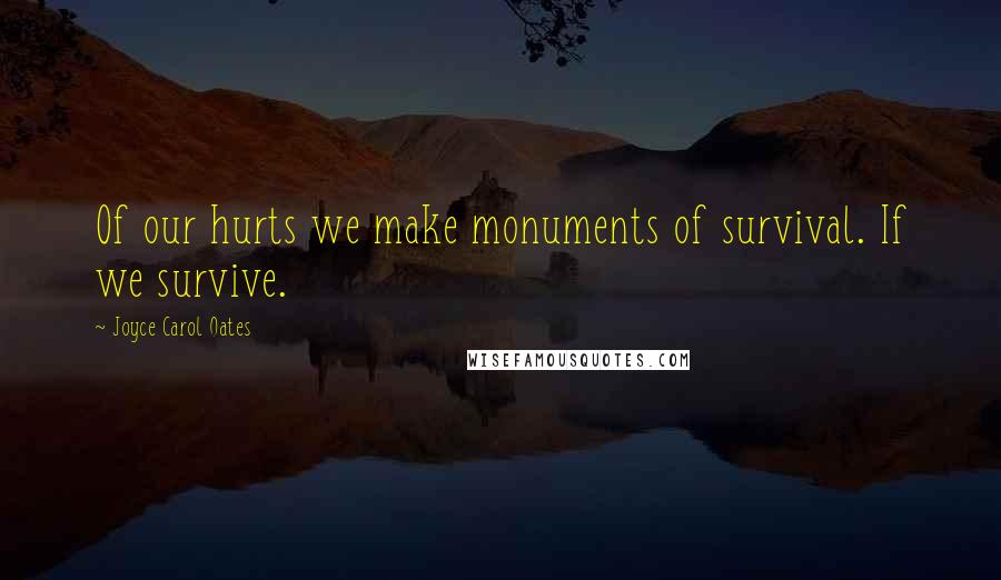 Joyce Carol Oates Quotes: Of our hurts we make monuments of survival. If we survive.