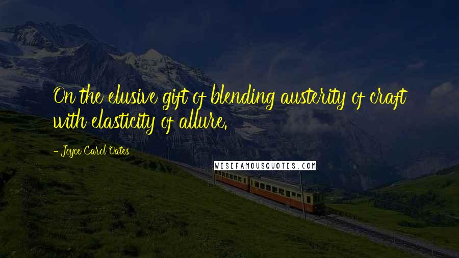 Joyce Carol Oates Quotes: On the elusive gift of blending austerity of craft with elasticity of allure.